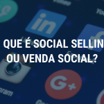 O que é Social Selling ou Venda Social?